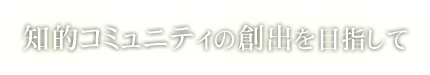 知的コミュニティの創出を目指して